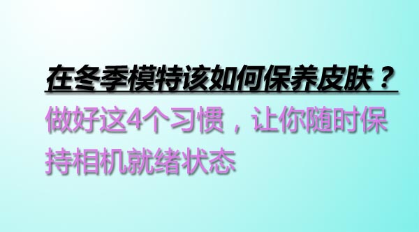 在冬季模特該如何保養(yǎng)皮膚？做好這4個習慣，讓你隨時保持相機就緒狀態(tài)