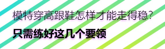 模特穿高跟鞋怎樣才能走得穩(wěn)？只需練好這幾個要領(lǐng)